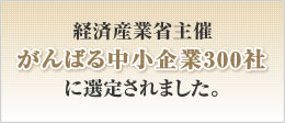 経済産業省主催がんばる中小企業300社に選定されました。